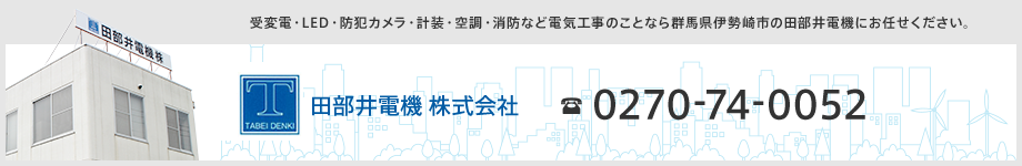 受変電・LED・防犯カメラ・計装・空調・消防など電気工事のことなら群馬県伊勢崎市の田部井電機にお任せください。 田部井電気 株式会社　TEL 0270-74-0052　/ FAX 0270-74-4760