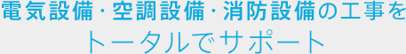 電気設備・空調設備・消防設備の工事をトータルでサポート